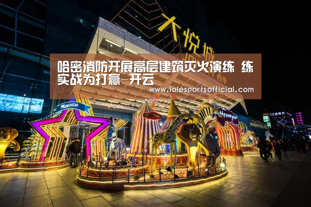 哈密消防开展高层建筑灭火演练 练实战为打赢-开云(图1)