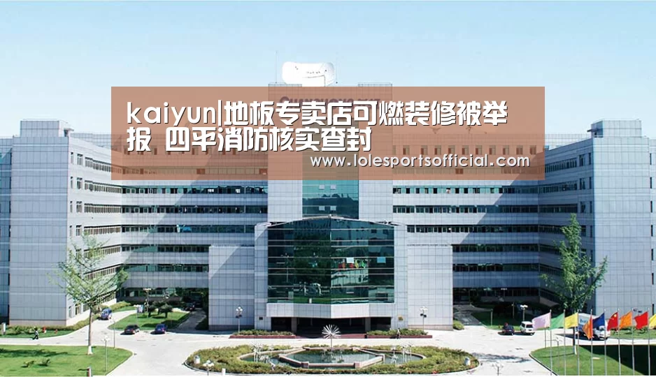 kaiyun|地板专卖店可燃装修被举报 四平消防核实查封(图3)